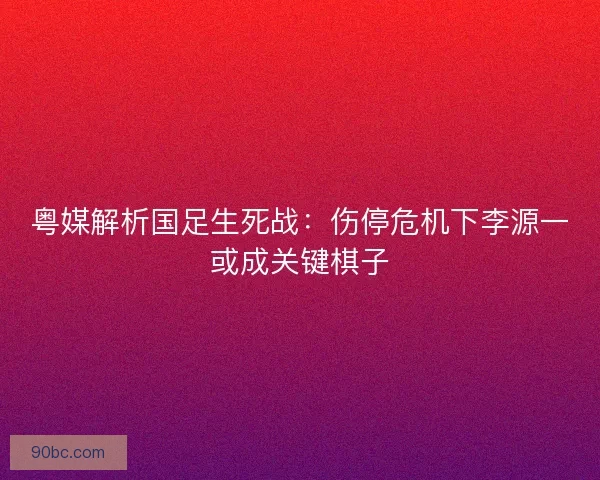 粤媒解析国足生死战：伤停危机下李源一或成关键棋子