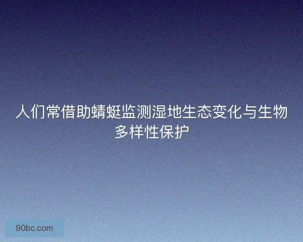 人们常借助蜻蜓监测湿地生态变化与生物多样性保护
