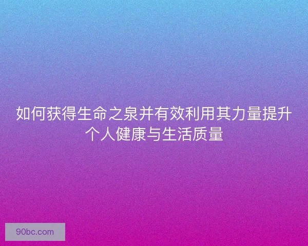 如何获得生命之泉并有效利用其力量提升个人健康与生活质量