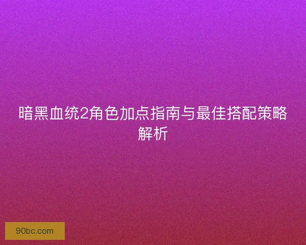 暗黑血统2角色加点指南与最佳搭配策略解析