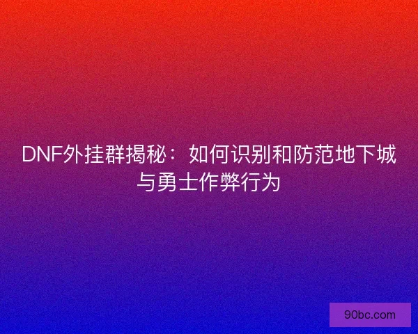 DNF外挂群揭秘：如何识别和防范地下城与勇士作弊行为