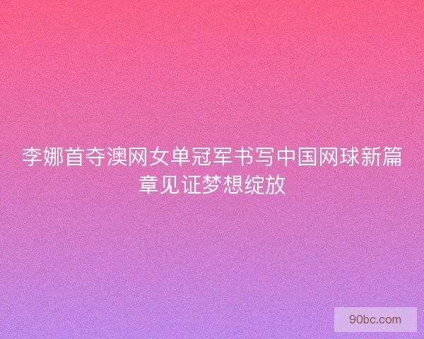 李娜首夺澳网女单冠军书写中国网球新篇章见证梦想绽放