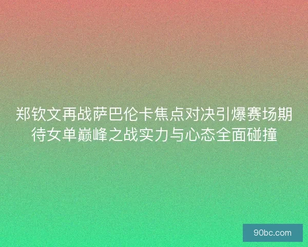 郑钦文再战萨巴伦卡焦点对决引爆赛场期待女单巅峰之战实力与心态全面碰撞