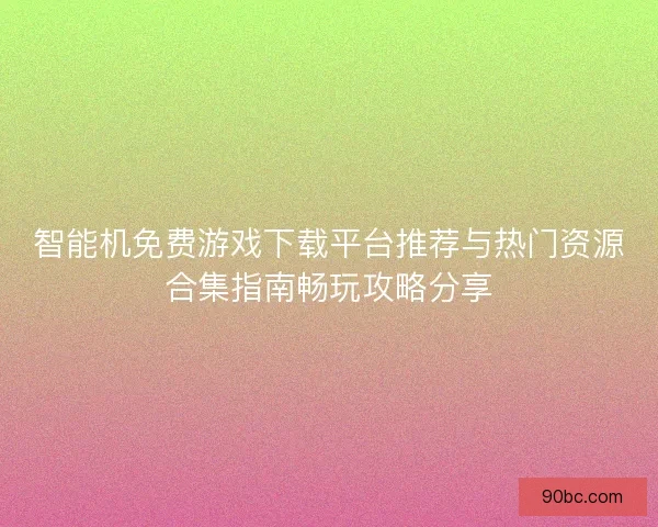 智能机免费游戏下载平台推荐与热门资源合集指南畅玩攻略分享