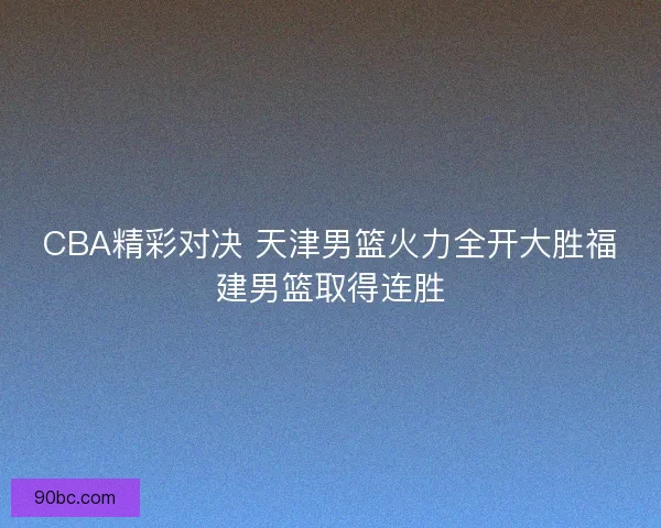 CBA精彩对决 天津男篮火力全开大胜福建男篮取得连胜
