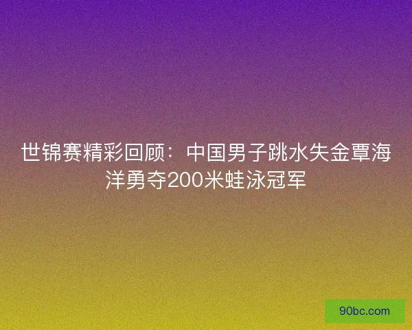 世锦赛精彩回顾：中国男子跳水失金覃海洋勇夺200米蛙泳冠军