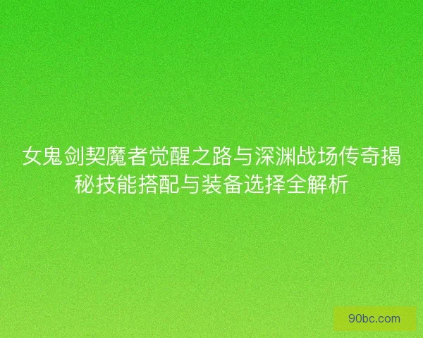 女鬼剑契魔者觉醒之路与深渊战场传奇揭秘技能搭配与装备选择全解析