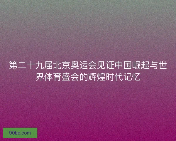 第二十九届北京奥运会见证中国崛起与世界体育盛会的辉煌时代记忆