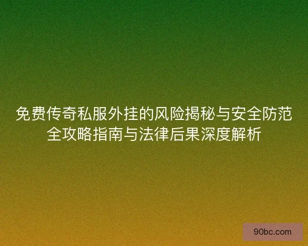 免费传奇私服外挂的风险揭秘与安全防范全攻略指南与法律后果深度解析