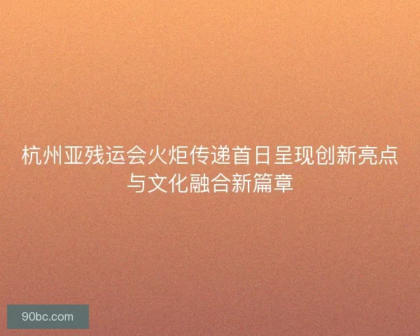 杭州亚残运会火炬传递首日呈现创新亮点与文化融合新篇章