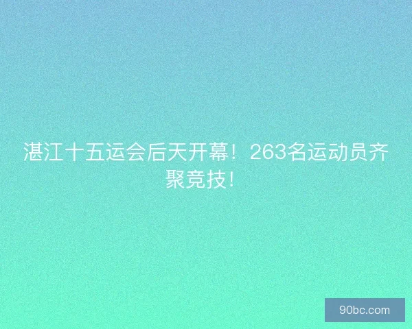 湛江十五运会后天开幕！263名运动员齐聚竞技！