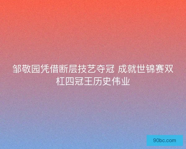 邹敬园凭借断层技艺夺冠 成就世锦赛双杠四冠王历史伟业