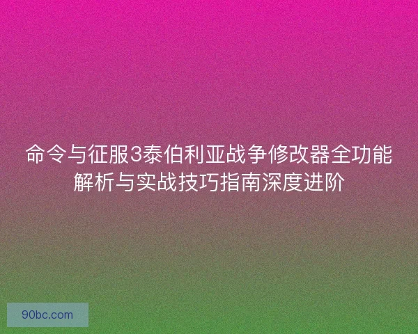 命令与征服3泰伯利亚战争修改器全功能解析与实战技巧指南深度进阶