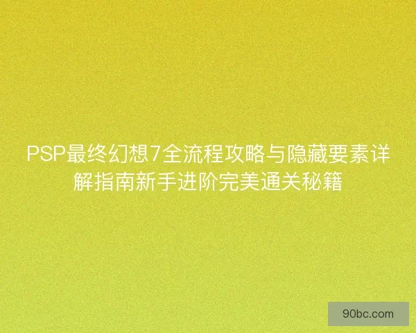 PSP最终幻想7全流程攻略与隐藏要素详解指南新手进阶完美通关秘籍