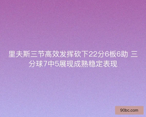 里夫斯三节高效发挥砍下22分6板6助 三分球7中5展现成熟稳定表现