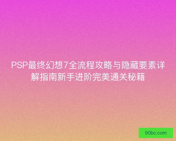 PSP最终幻想7全流程攻略与隐藏要素详解指南新手进阶完美通关秘籍