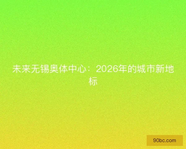 未来无锡奥体中心：2026年的城市新地标