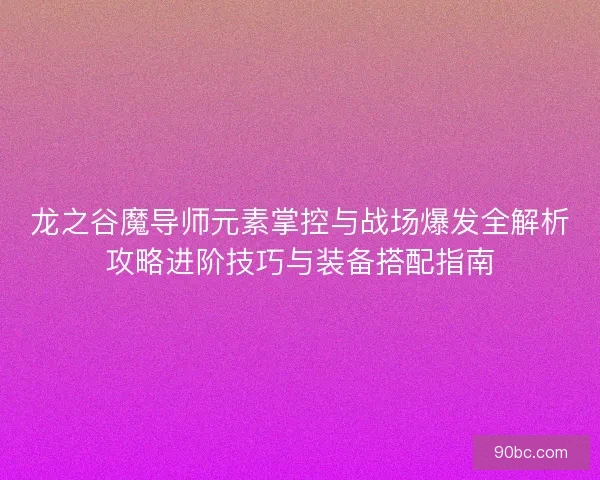 龙之谷魔导师元素掌控与战场爆发全解析攻略进阶技巧与装备搭配指南