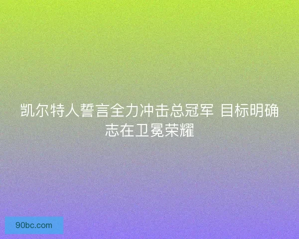凯尔特人誓言全力冲击总冠军 目标明确志在卫冕荣耀